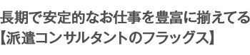 長期で安定的なお仕事を豊富に揃えてる【派遣コンサルタントのフラッグス】